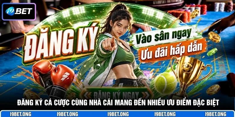 Đăng Ký I9BET Đăng ký cá cược cùng nhà cái mang đến nhiều ưu điểm đặc biệt
